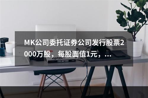 MK公司委托证券公司发行股票2000万股，每股面值1元，每股