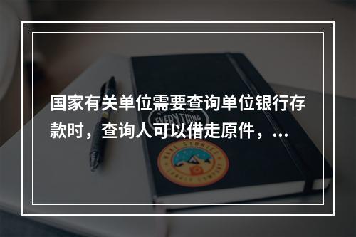 国家有关单位需要查询单位银行存款时，查询人可以借走原件，但时