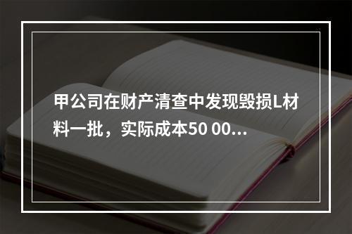 甲公司在财产清查中发现毁损L材料一批，实际成本50 000元