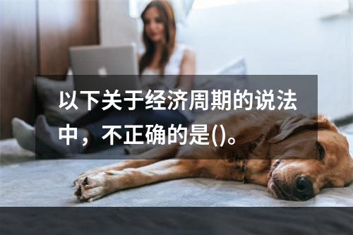 以下关于经济周期的说法中，不正确的是()。