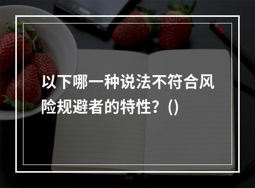 以下哪一种说法不符合风险规避者的特性？()