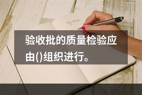 验收批的质量检验应由()组织进行。