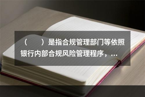 （  ）是指合规管理部门等依照银行内部合规风险管理程序，并按