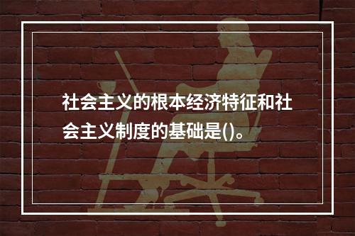 社会主义的根本经济特征和社会主义制度的基础是()。