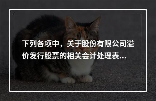 下列各项中，关于股份有限公司溢价发行股票的相关会计处理表述正