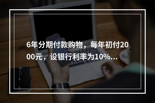 6年分期付款购物，每年初付2000元，设银行利率为10%，该