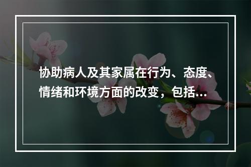 协助病人及其家属在行为、态度、情绪和环境方面的改变，包括社会