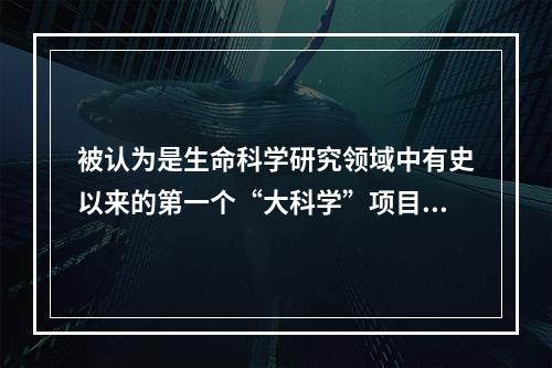 被认为是生命科学研究领域中有史以来的第一个“大科学”项目，其