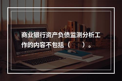 商业银行资产负债监测分析工作的内容不包括（  ）。