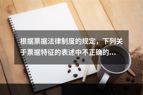 根据票据法律制度的规定，下列关于票据特征的表述中不正确的是(