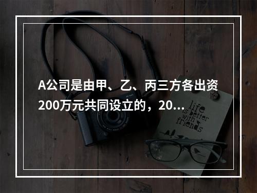 A公司是由甲、乙、丙三方各出资200万元共同设立的，2019