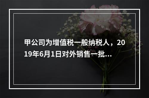 甲公司为增值税一般纳税人，2019年6月1日对外销售一批商品