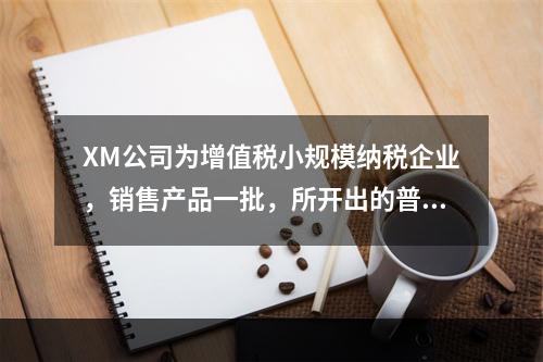 XM公司为增值税小规模纳税企业，销售产品一批，所开出的普通发