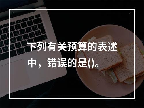 下列有关预算的表述中，错误的是()。