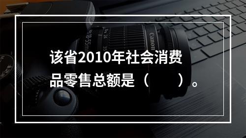 该省2010年社会消费品零售总额是（　　）。