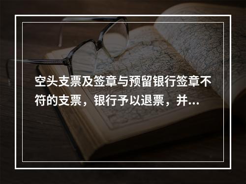 空头支票及签章与预留银行签章不符的支票，银行予以退票，并按规