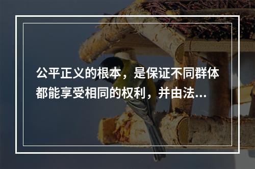 公平正义的根本，是保证不同群体都能享受相同的权利，并由法律和