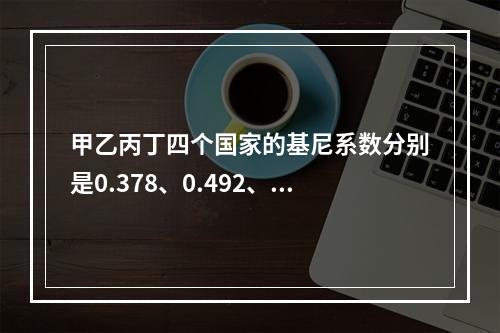 甲乙丙丁四个国家的基尼系数分别是0.378、0.492、0.