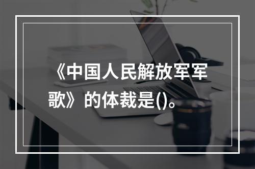 《中国人民解放军军歌》的体裁是()。