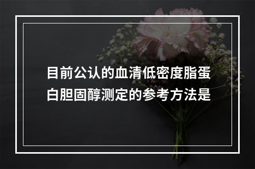 目前公认的血清低密度脂蛋白胆固醇测定的参考方法是