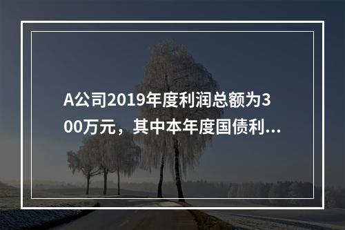 A公司2019年度利润总额为300万元，其中本年度国债利息收