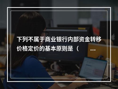 下列不属于商业银行内部资金转移价格定价的基本原则是（  ）。