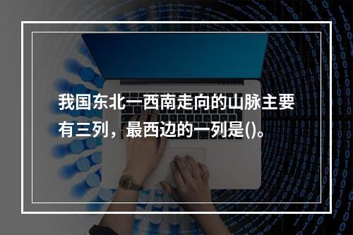 我国东北一西南走向的山脉主要有三列，最西边的一列是()。