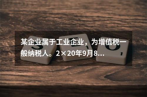 某企业属于工业企业，为增值税一般纳税人。2×20年9月8日，