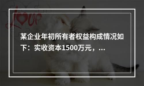 某企业年初所有者权益构成情况如下：实收资本1500万元，资本