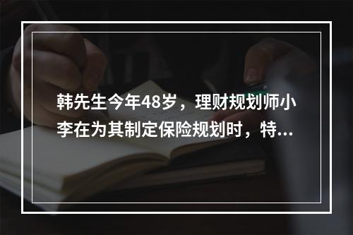 韩先生今年48岁，理财规划师小李在为其制定保险规划时，特别应