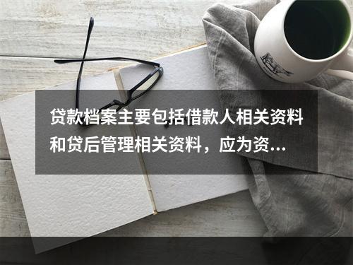 贷款档案主要包括借款人相关资料和贷后管理相关资料，应为资料的