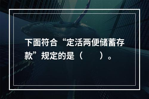 下面符合“定活两便储蓄存款”规定的是（　　）。