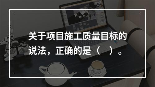 关于项目施工质量目标的说法，正确的是（　）。