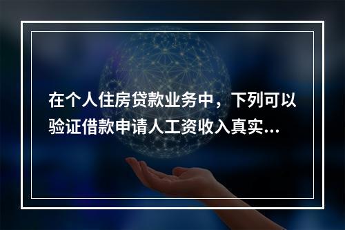 在个人住房贷款业务中，下列可以验证借款申请人工资收入真实性的