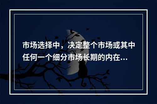 市场选择中，决定整个市场或其中任何一个细分市场长期的内在吸引