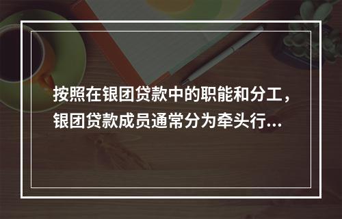 按照在银团贷款中的职能和分工，银团贷款成员通常分为牵头行.代