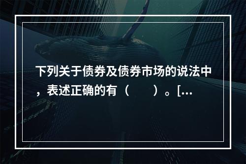 下列关于债券及债券市场的说法中，表述正确的有（　　）。[20