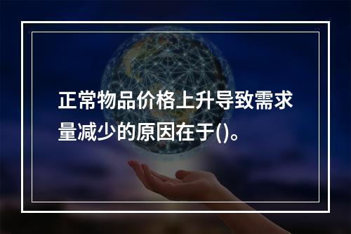 正常物品价格上升导致需求量减少的原因在于()。