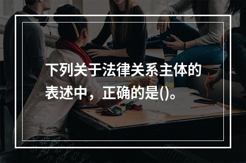 下列关于法律关系主体的表述中，正确的是()。