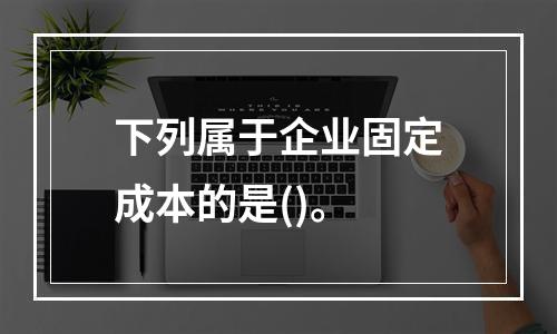 下列属于企业固定成本的是()。