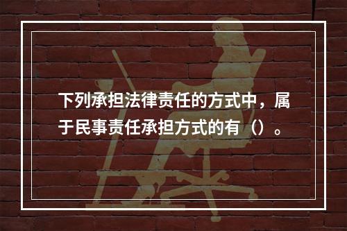 下列承担法律责任的方式中，属于民事责任承担方式的有（）。