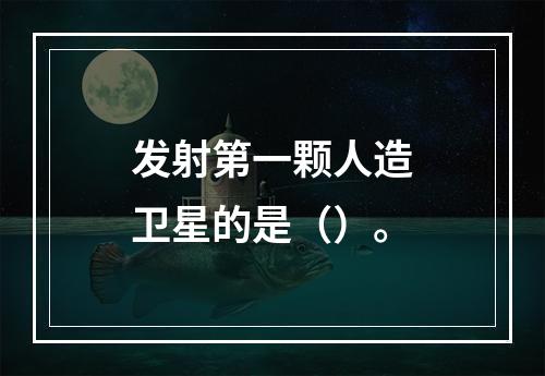 发射第一颗人造卫星的是（）。