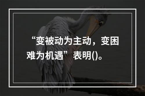 “变被动为主动，变困难为机遇”表明()。