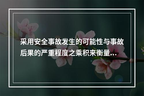 采用安全事故发生的可能性与事故后果的严重程度之乘积来衡量安全