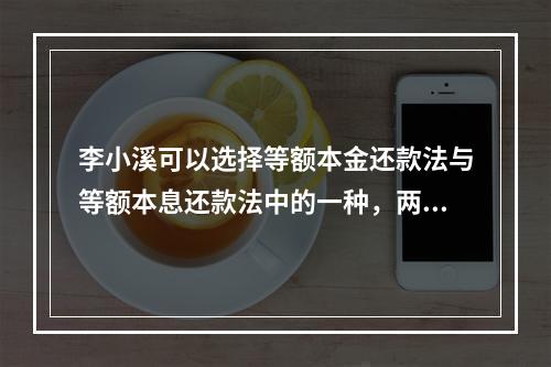 李小溪可以选择等额本金还款法与等额本息还款法中的一种，两者相