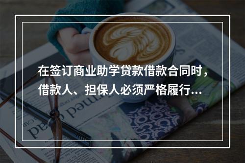 在签订商业助学贷款借款合同时，借款人、担保人必须严格履行合同