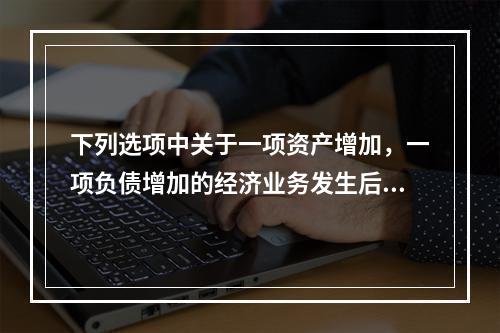 下列选项中关于一项资产增加，一项负债增加的经济业务发生后，会