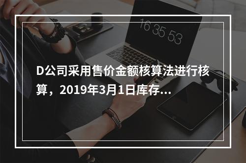 D公司采用售价金额核算法进行核算，2019年3月1日库存商品