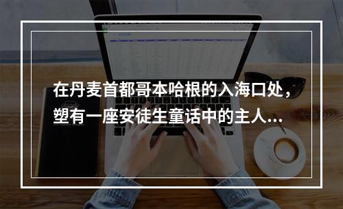 在丹麦首都哥本哈根的入海口处，塑有一座安徒生童话中的主人公的