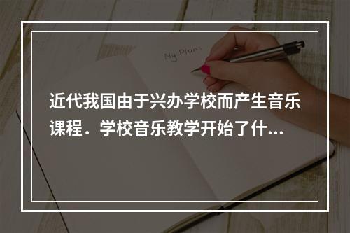 近代我国由于兴办学校而产生音乐课程．学校音乐教学开始了什么样